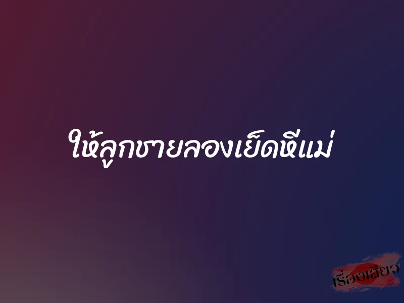 ให้ลูกชายลองเย็ดหีแม่ 1 ให้ลูกชายลองเย็ดหีแม่