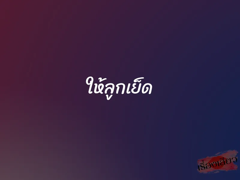 ให้ลูกเย็ด 1 ให้ลูกเย็ด