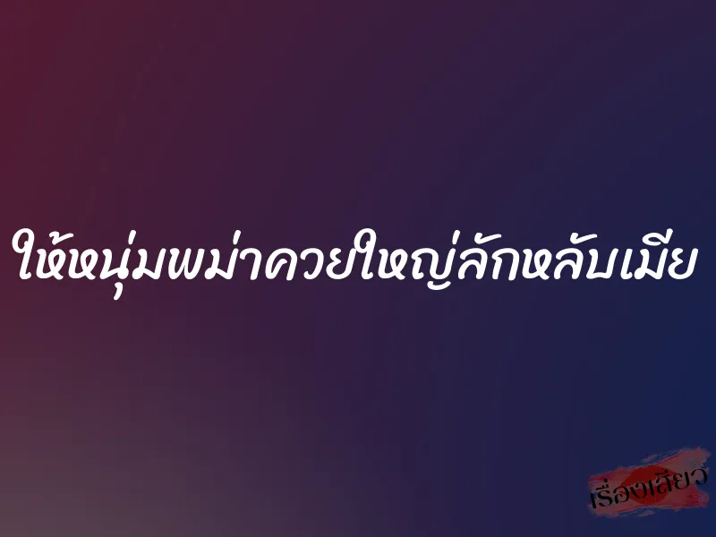 ให้หนุ่มพม่าควยใหญ่ลักหลับเมีย 1 ให้หนุ่มพม่าควยใหญ่ลักหลับเมีย
