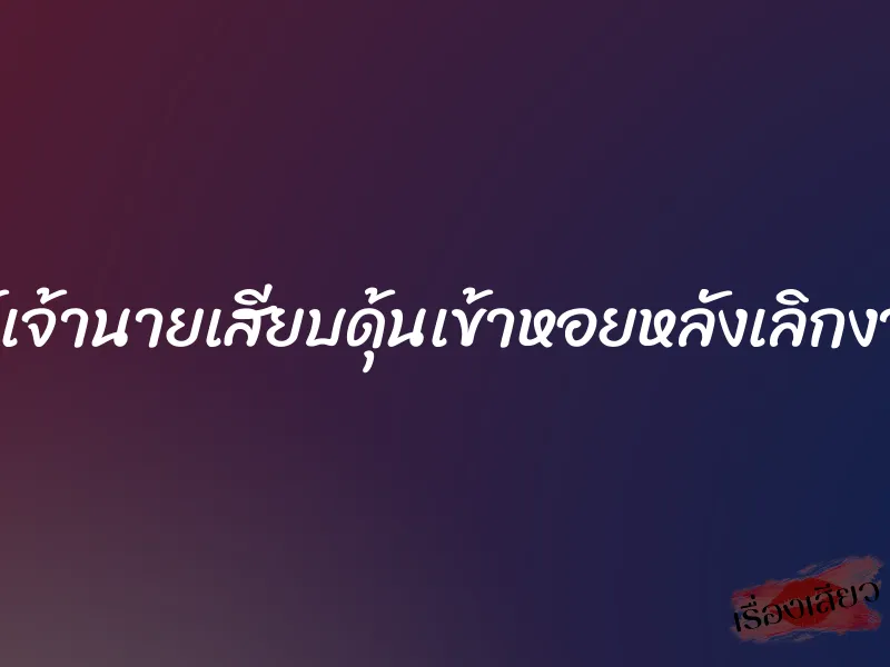 ให้เจ้านายเสียบดุ้นเข้าหอยหลังเลิกงาน 1 ให้เจ้านายเสียบดุ้นเข้าหอยหลังเลิกงาน