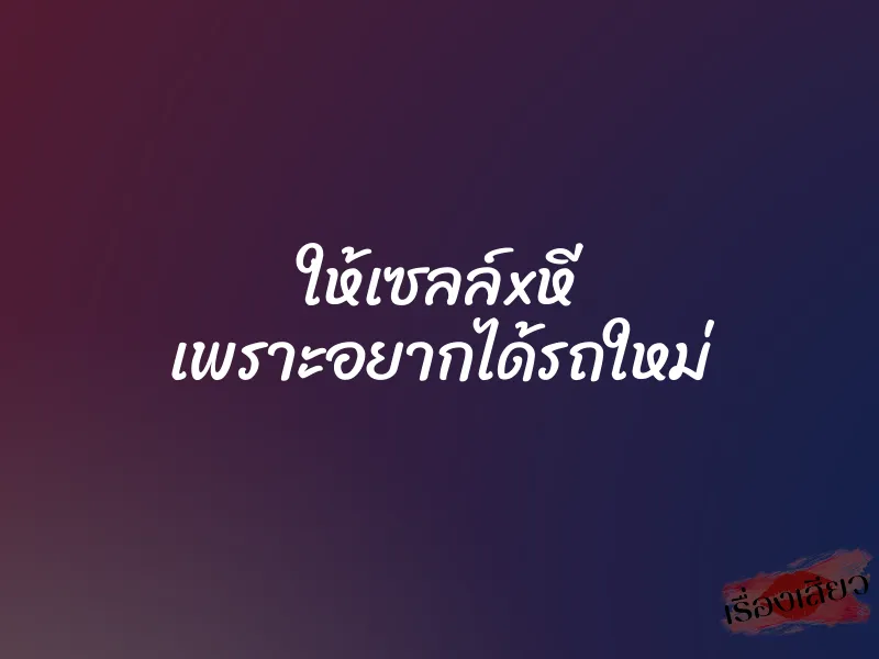 ให้เซลล์xหี เพราะอยากได้รถใหม่ 1 ให้เซลล์xหี เพราะอยากได้รถใหม่