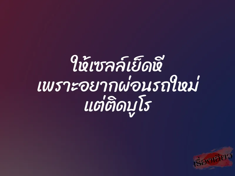 ให้เซลล์เย็ดหี เพราะอยากผ่อนรถใหม่ แต่ติดบูโร 1 ให้เซลล์เย็ดหี เพราะอยากผ่อนรถใหม่ แต่ติดบูโร