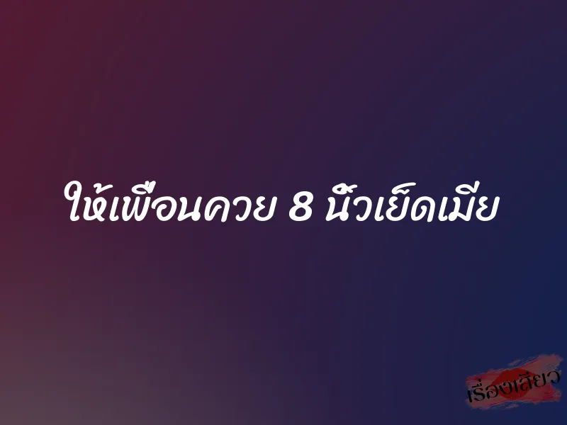 ให้เพื่อนควย 8 นิ้วเย็ดเมีย 1 ให้เพื่อนควย 8 นิ้วเย็ดเมีย