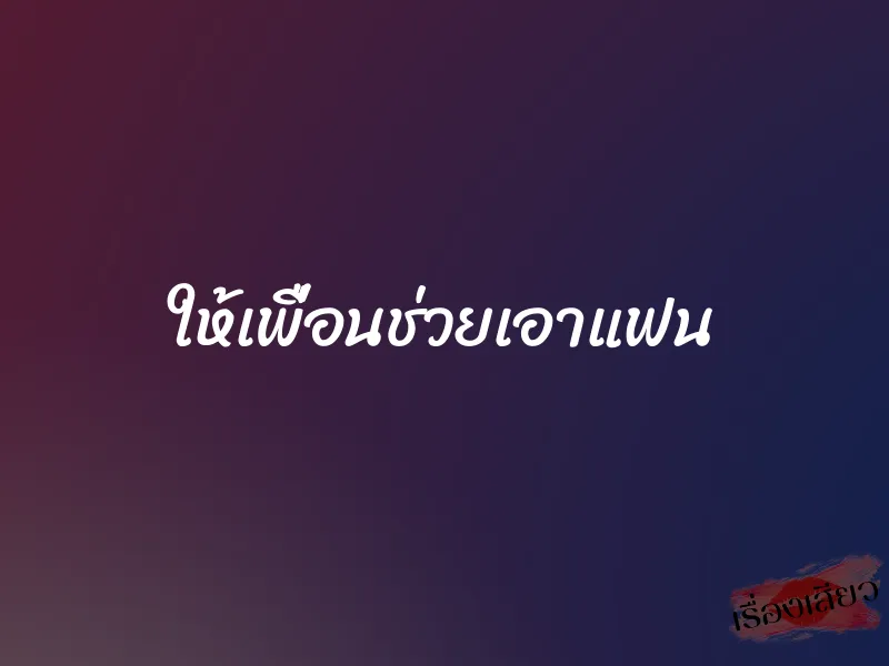 ให้เพื่อนช่วยเอาแฟน 1 ให้เพื่อนช่วยเอาแฟน