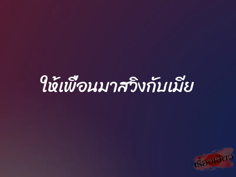 ให้เพื่อนมาสวิงกับเมีย 1 ให้เพื่อนมาสวิงกับเมีย