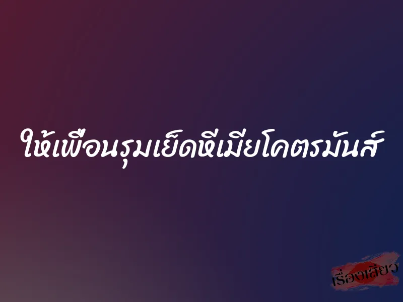 ให้เพื่อนรุมเย็ดหีเมียโคตรมันส์ 1 ให้เพื่อนรุมเย็ดหีเมียโคตรมันส์