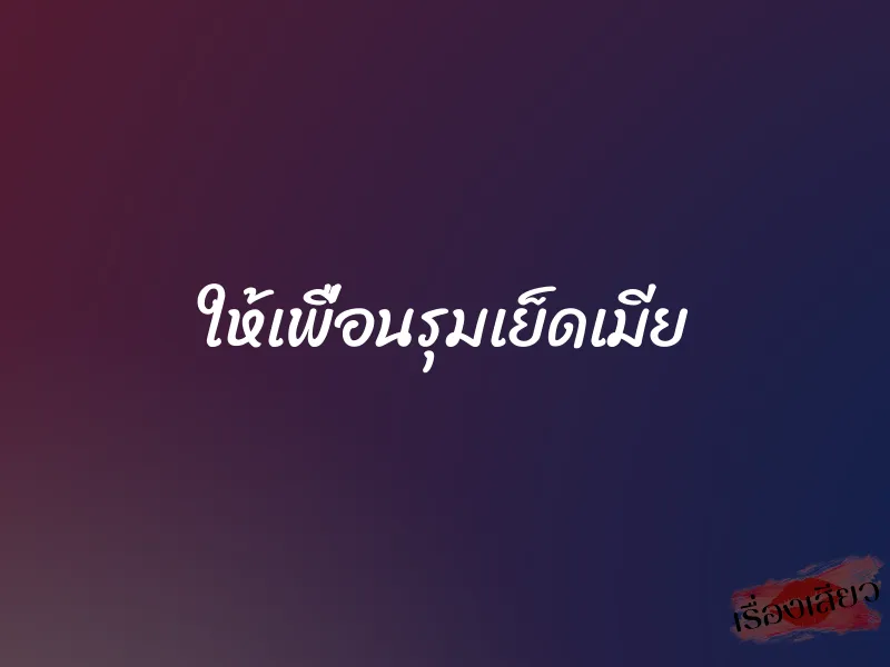 ให้เพื่อนรุมเย็ดเมีย 1 ให้เพื่อนรุมเย็ดเมีย