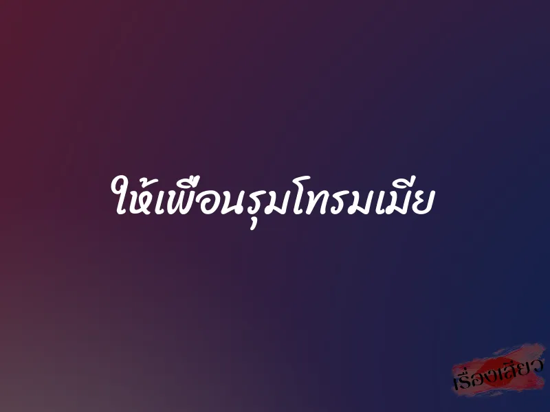 ให้เพื่อนรุมโทรมเมีย 1 ให้เพื่อนรุมโทรมเมีย