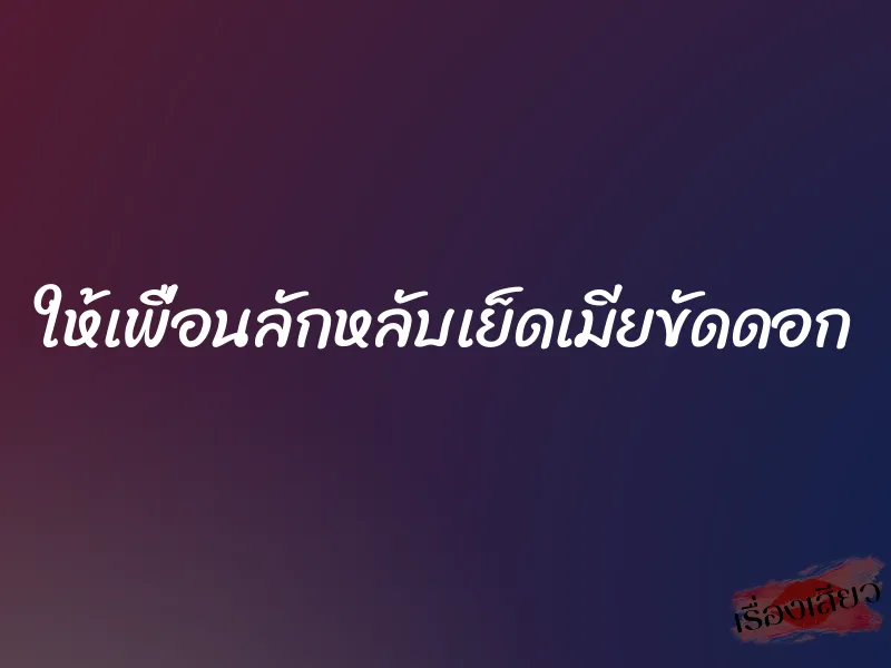 ให้เพื่อนลักหลับเย็ดเมียขัดดอก 1 ให้เพื่อนลักหลับเย็ดเมียขัดดอก
