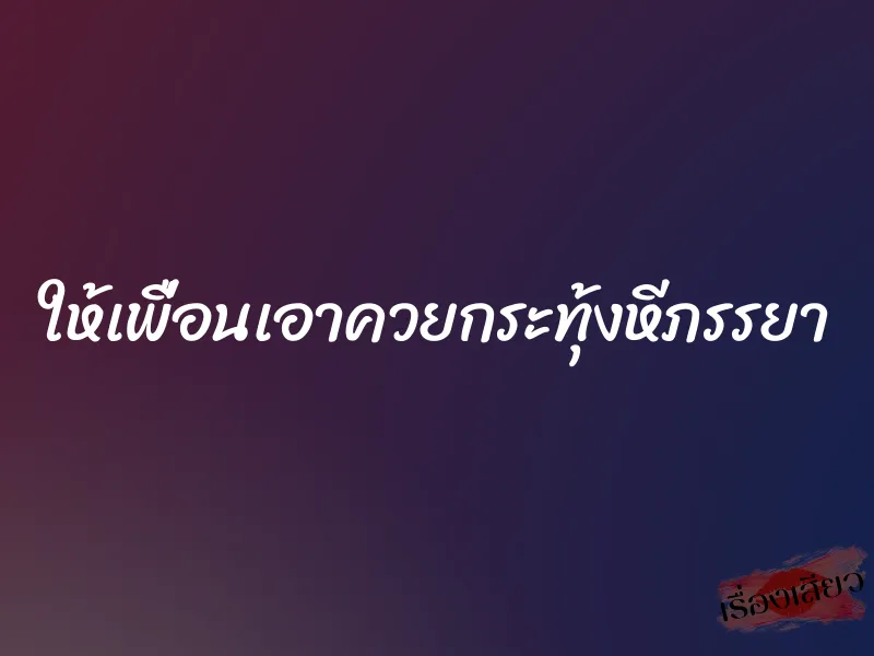 ให้เพื่อนเอาควยกระทุ้งหีภรรยา 1 ให้เพื่อนเอาควยกระทุ้งหีภรรยา