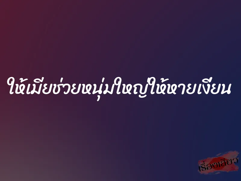 ให้เมียช่วยหนุ่มใหญ่ให้หายเงี่ยน 6 ให้เมียช่วยหนุ่มใหญ่ให้หายเงี่ยน