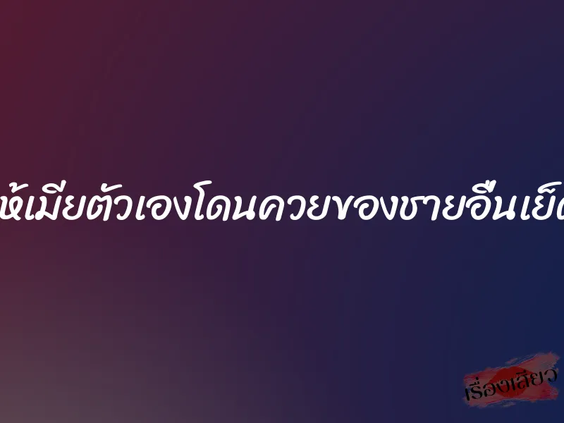 ให้เมียตัวเองโดนควยของชายอื่นเย็ด 1 ให้เมียตัวเองโดนควยของชายอื่นเย็ด