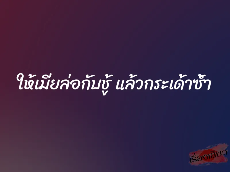 ให้เมียล่อกับชู้ แล้วกระเด้าซ้ำ 1 ให้เมียล่อกับชู้ แล้วกระเด้าซ้ำ