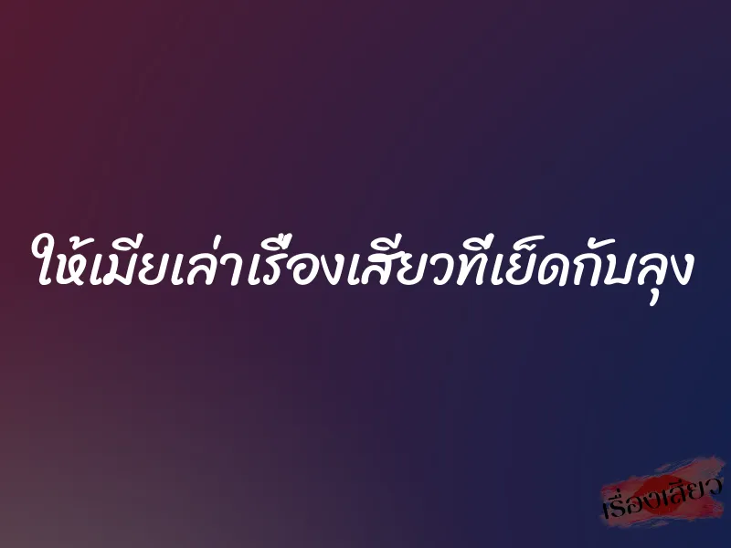 ให้เมียเล่าเรื่องเสียวที่เย็ดกับลุง 1 ให้เมียเล่าเรื่องเสียวที่เย็ดกับลุง
