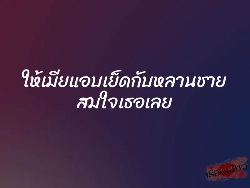 ให้เมียแอบเย็ดกับหลานชาย สมใจเธอเลย 1 ให้เมียแอบเย็ดกับหลานชาย สมใจเธอเลย