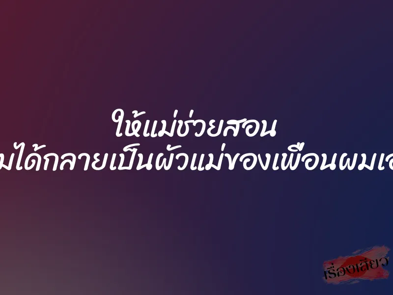 ให้แม่ช่วยสอน ผมได้กลายเป็นผัวแม่ของเพื่อนผมเอง 1 ให้แม่ช่วยสอน ผมได้กลายเป็นผัวแม่ของเพื่อนผมเอง