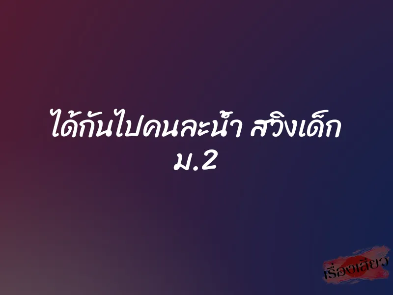 ได้กันไปคนละน้ำ สวิงเด็ก ม.2 1 ได้กันไปคนละน้ำ สวิงเด็ก ม.2