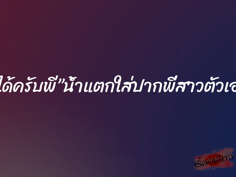 ”ได้ครับพี”น้ำแตกใส่ปากพี่สาวตัวเอง 2 ”ได้ครับพี”น้ำแตกใส่ปากพี่สาวตัวเอง
