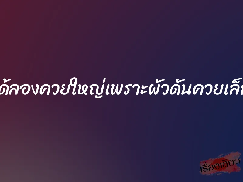 ได้ลองควยใหญ่เพราะผัวดันควยเล็ก 1 ได้ลองควยใหญ่เพราะผัวดันควยเล็ก