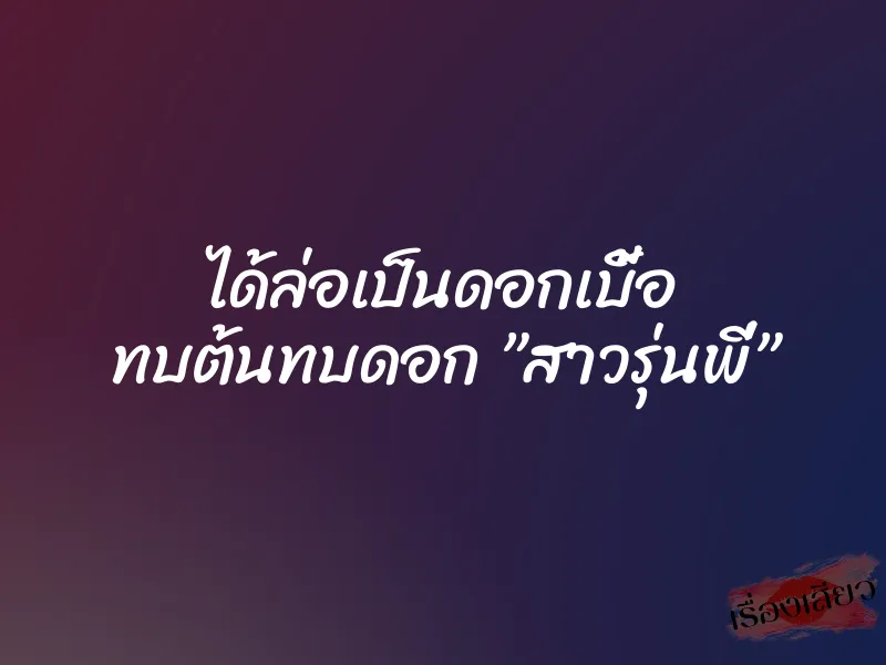 ได้ล่อเป็นดอกเบี้อ ทบต้นทบดอก ”สาวรุ่นพี่” 1 ได้ล่อเป็นดอกเบี้อ ทบต้นทบดอก ”สาวรุ่นพี่”