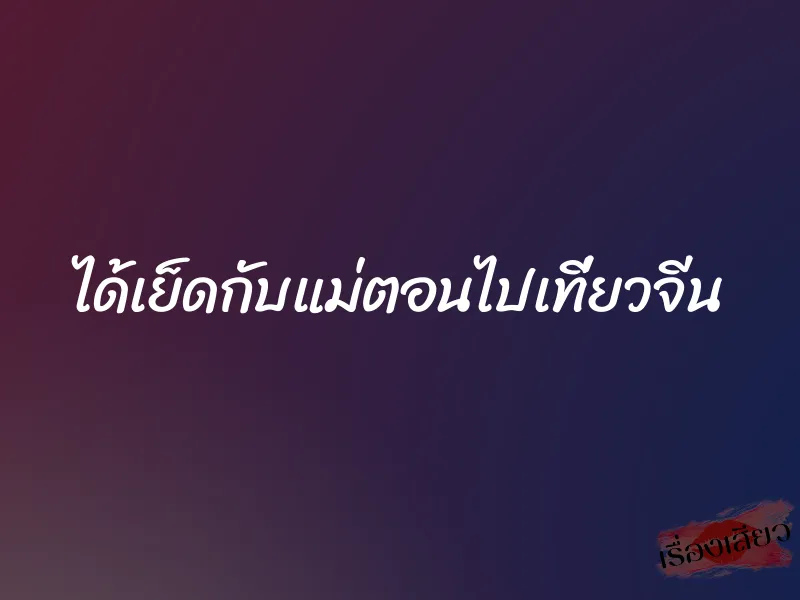 ได้เย็ดกับแม่ตอนไปเที่ยวจีน 1 ได้เย็ดกับแม่ตอนไปเที่ยวจีน