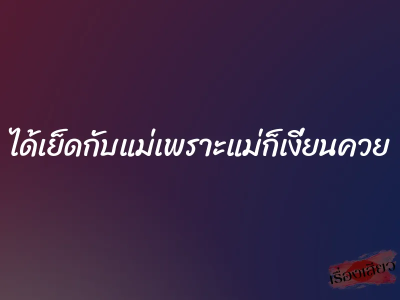 ได้เย็ดกับแม่เพราะแม่ก็เงี่ยนควย 1 ได้เย็ดกับแม่เพราะแม่ก็เงี่ยนควย