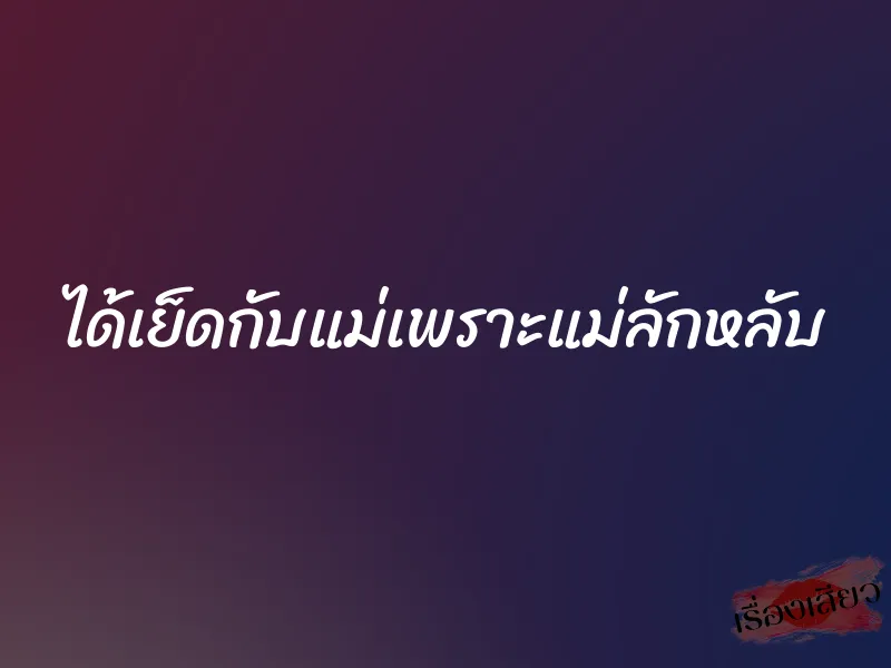 ได้เย็ดกับแม่เพราะแม่ลักหลับ 1 ได้เย็ดกับแม่เพราะแม่ลักหลับ