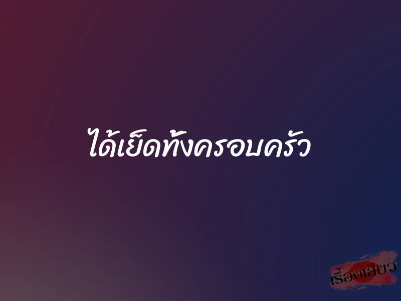 ได้เย็ดทั้งครอบครัว 1 ได้เย็ดทั้งครอบครัว