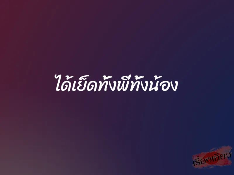 ได้เย็ดทั้งพี่ทั้งน้อง 1 ได้เย็ดทั้งพี่ทั้งน้อง