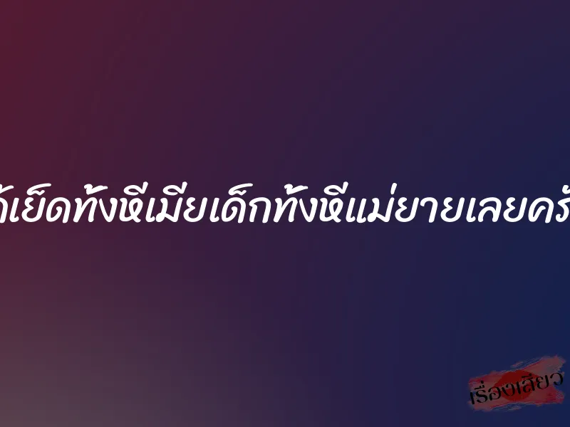 ได้เย็ดทั้งหีเมียเด็กทั้งหีแม่ยายเลยครับ 1 ได้เย็ดทั้งหีเมียเด็กทั้งหีแม่ยายเลยครับ