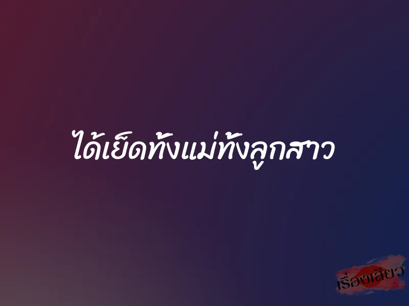 ได้เย็ดทั้งแม่ทั้งลูกสาว 1 ได้เย็ดทั้งแม่ทั้งลูกสาว