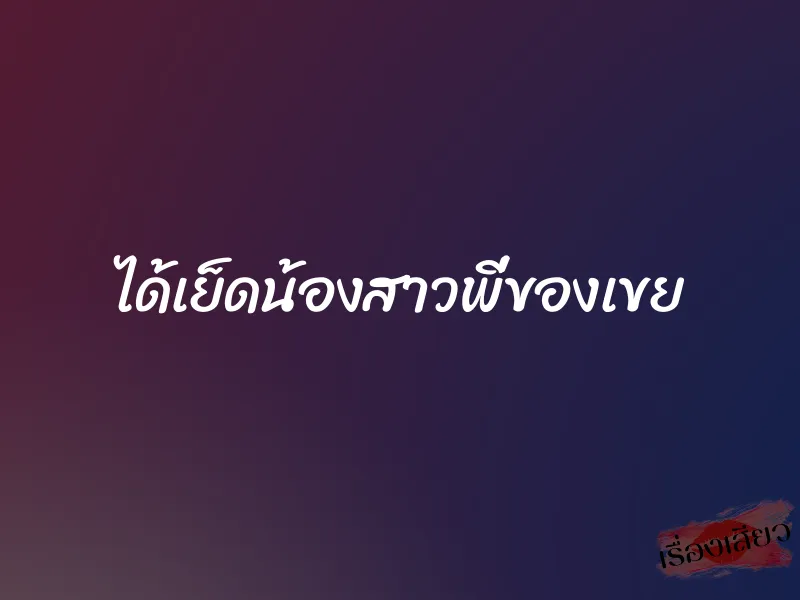 ได้เย็ดน้องสาวพี่ของเขย 1 ได้เย็ดน้องสาวพี่ของเขย