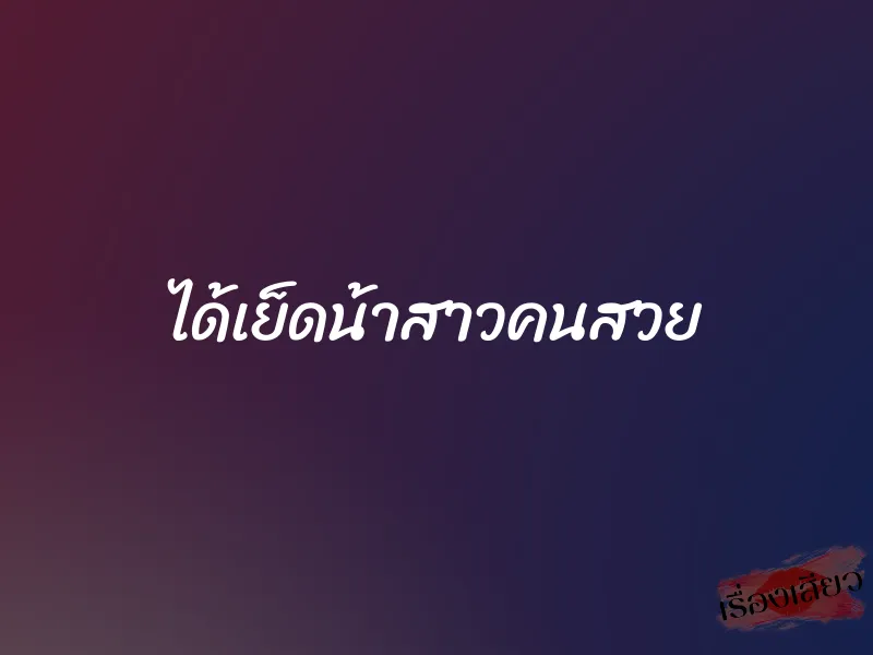 ได้เย็ดน้าสาวคนสวย 1 ได้เย็ดน้าสาวคนสวย