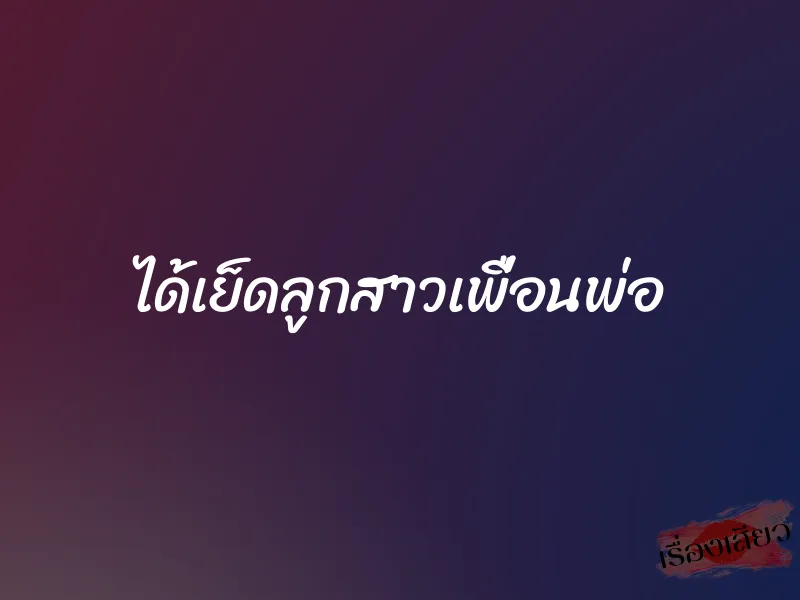 ได้เย็ดลูกสาวเพื่อนพ่อ 1 ได้เย็ดลูกสาวเพื่อนพ่อ