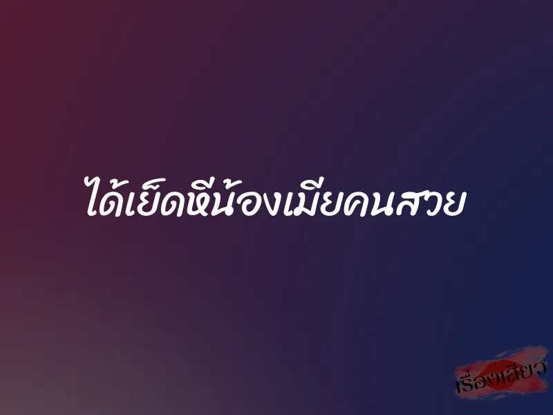 ได้เย็ดหีน้องเมียคนสวย 1 ได้เย็ดหีน้องเมียคนสวย