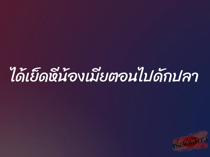 ได้เย็ดหีน้องเมียตอนไปดักปลา 1 ได้เย็ดหีน้องเมียตอนไปดักปลา