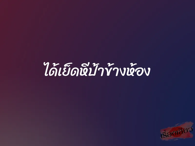 ได้เย็ดหีป้าข้างห้อง 1 ได้เย็ดหีป้าข้างห้อง