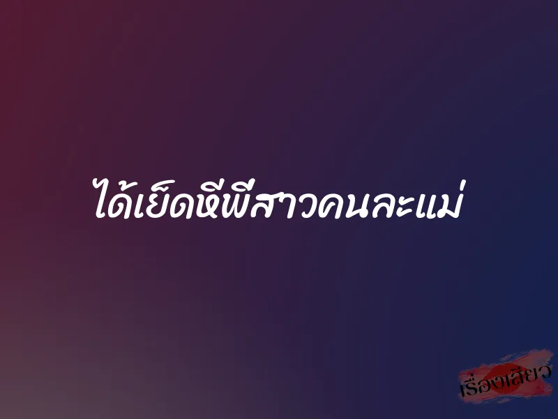 ได้เย็ดหีพี่สาวคนละแม่ 1 ได้เย็ดหีพี่สาวคนละแม่