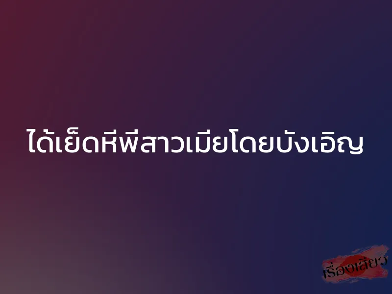 ได้เย็ดหีพี่สาวเมียโดยบังเอิญ 1 ได้เย็ดหีพี่สาวเมียโดยบังเอิญ