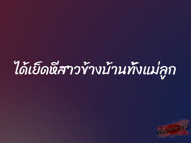 ได้เย็ดหีสาวข้างบ้านทั้งแม่ลูก 1 ได้เย็ดหีสาวข้างบ้านทั้งแม่ลูก
