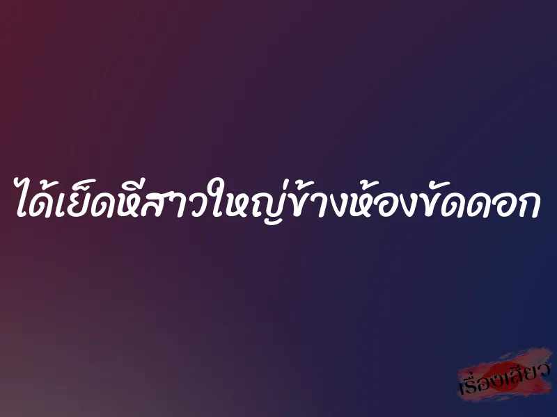 ได้เย็ดหีสาวใหญ่ข้างห้องขัดดอก 1 ได้เย็ดหีสาวใหญ่ข้างห้องขัดดอก