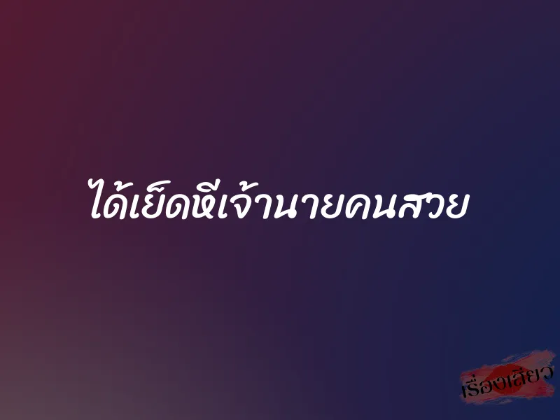 ได้เย็ดหีเจ้านายคนสวย 1 ได้เย็ดหีเจ้านายคนสวย