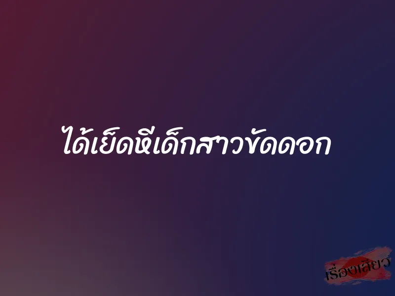 ได้เย็ดหีเด็กสาวขัดดอก 1 ได้เย็ดหีเด็กสาวขัดดอก