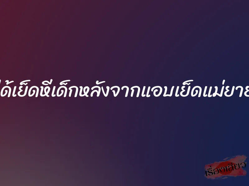 ได้เย็ดหีเด็กหลังจากแอบเย็ดแม่ยาย 1 ได้เย็ดหีเด็กหลังจากแอบเย็ดแม่ยาย