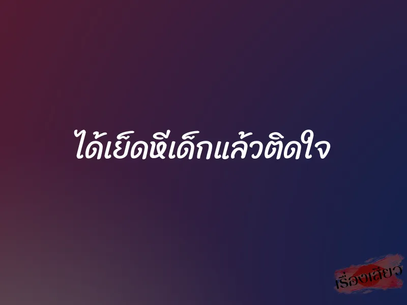 ได้เย็ดหีเด็กแล้วติดใจ 1 ได้เย็ดหีเด็กแล้วติดใจ