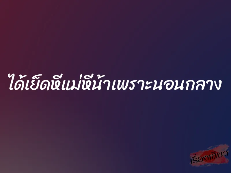 ได้เย็ดหีแม่หีน้าเพราะนอนกลาง 1 ได้เย็ดหีแม่หีน้าเพราะนอนกลาง