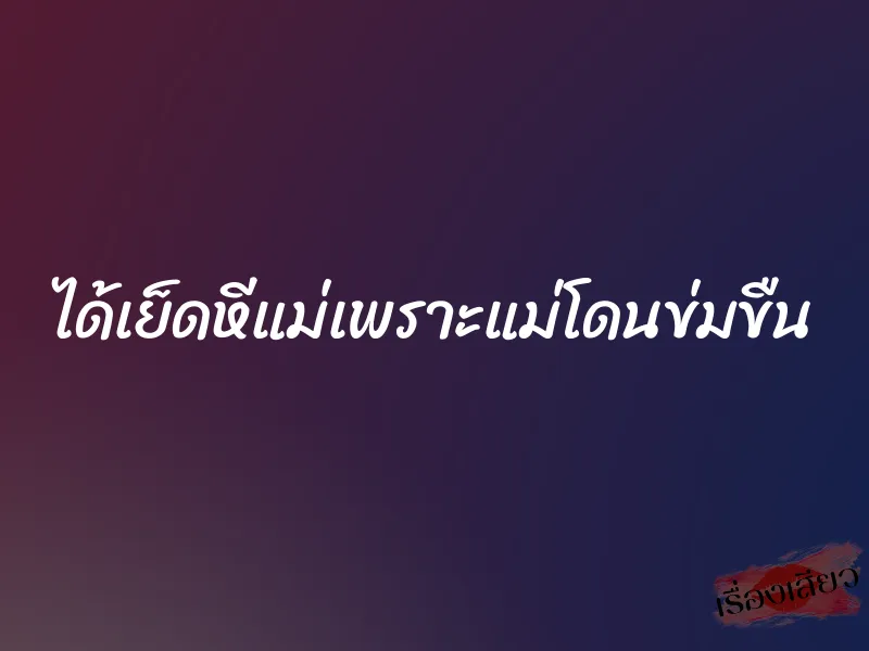 ได้เย็ดหีแม่เพราะแม่โดนข่มขืน 5 ได้เย็ดหีแม่เพราะแม่โดนข่มขืน