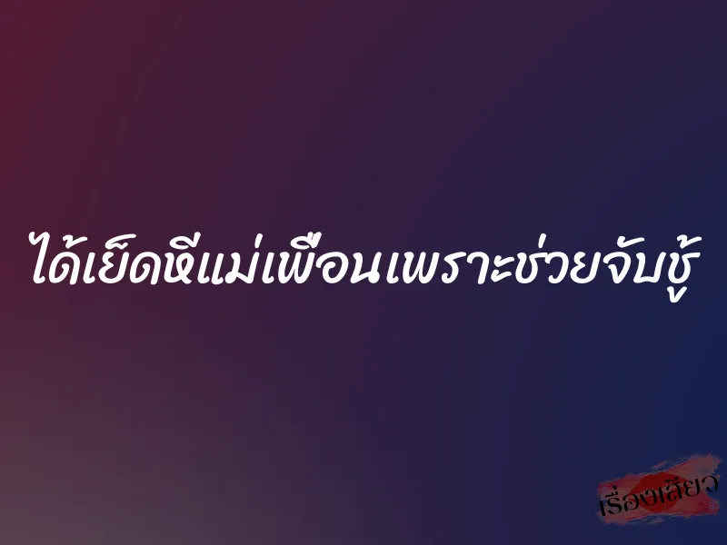 ได้เย็ดหีแม่เพื่อนเพราะช่วยจับชู้ 1 ได้เย็ดหีแม่เพื่อนเพราะช่วยจับชู้