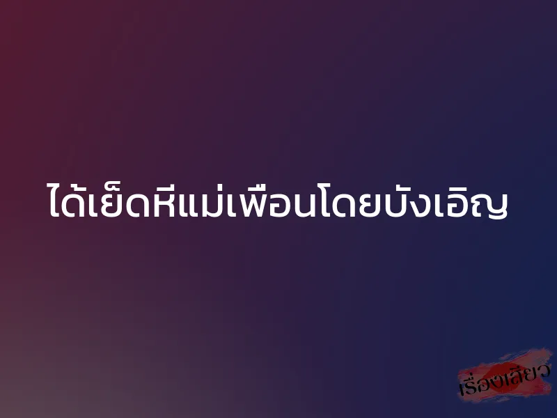 ได้เย็ดหีแม่เพื่อนโดยบังเอิญ 1 ได้เย็ดหีแม่เพื่อนโดยบังเอิญ