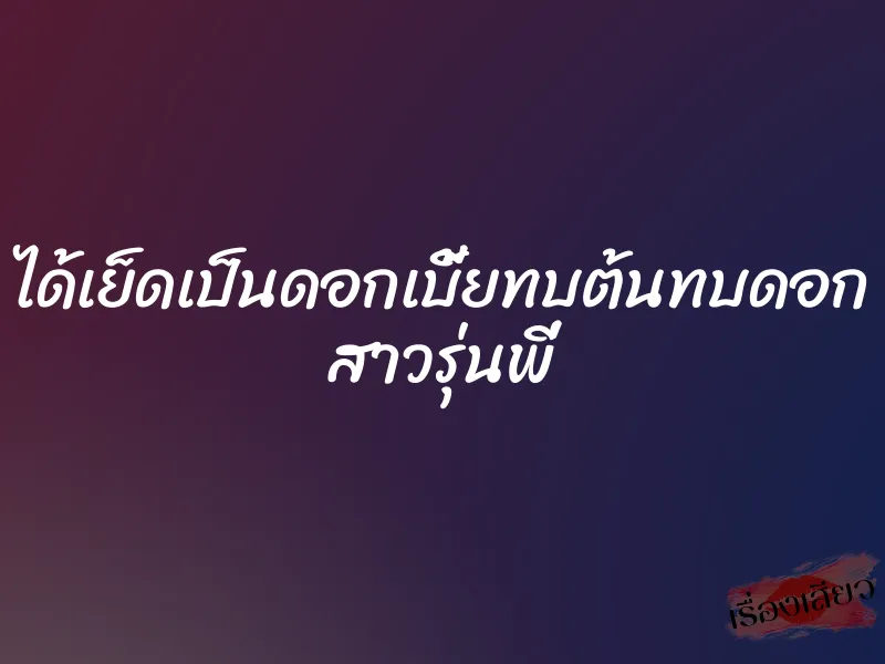 ได้เย็ดเป็นดอกเบี้ยทบต้นทบดอก สาวรุ่นพี่ 1 ได้เย็ดเป็นดอกเบี้ยทบต้นทบดอก สาวรุ่นพี่